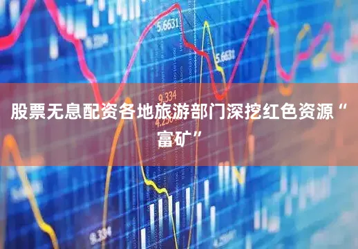 股票无息配资各地旅游部门深挖红色资源“富矿”
