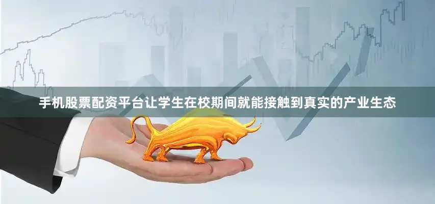 手机股票配资平台让学生在校期间就能接触到真实的产业生态