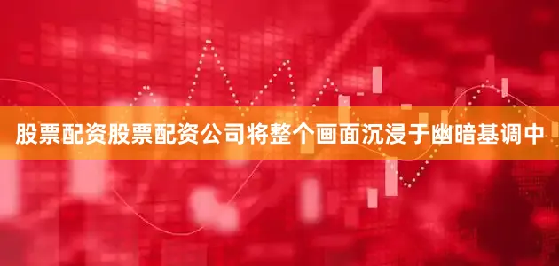 股票配资股票配资公司将整个画面沉浸于幽暗基调中