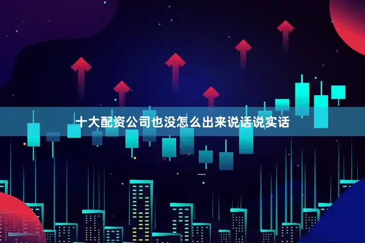 十大配资公司也没怎么出来说话说实话