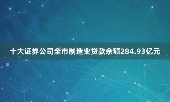 十大证券公司全市制造业贷款余额284.93亿元