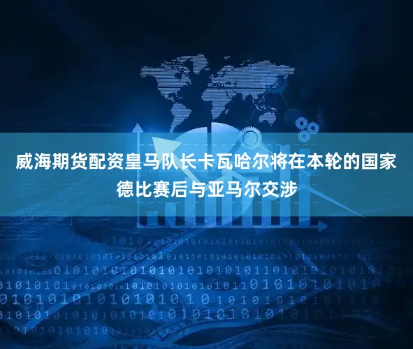 威海期货配资皇马队长卡瓦哈尔将在本轮的国家德比赛后与亚马尔交涉