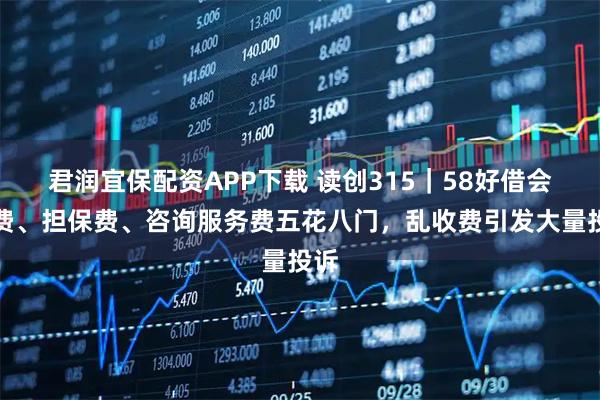 君润宜保配资APP下载 读创315｜58好借会员费、担保费、咨询服务费五花八门，乱收费引发大量投诉