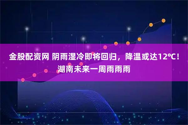 金股配资网 阴雨湿冷即将回归，降温或达12℃！湖南未来一周雨雨雨
