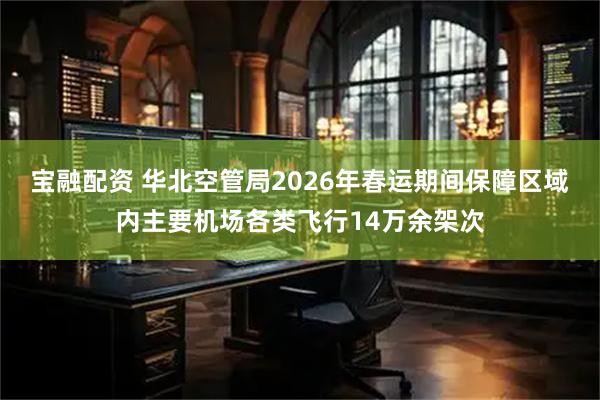 宝融配资 华北空管局2026年春运期间保障区域内主要机场各类飞行14万余架次