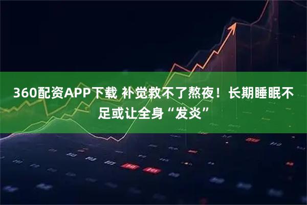 360配资APP下载 补觉救不了熬夜！长期睡眠不足或让全身“发炎”
