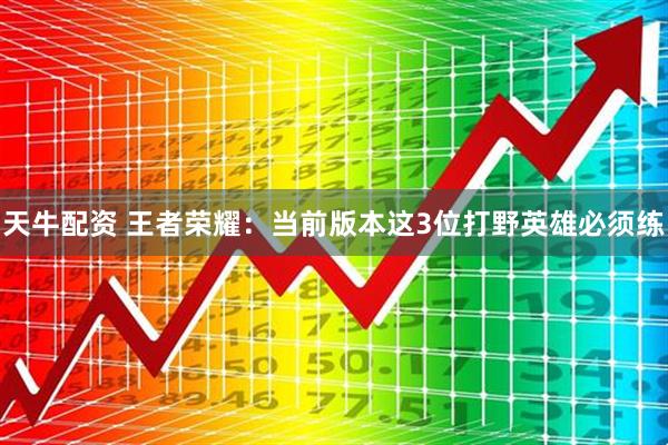 天牛配资 王者荣耀：当前版本这3位打野英雄必须练
