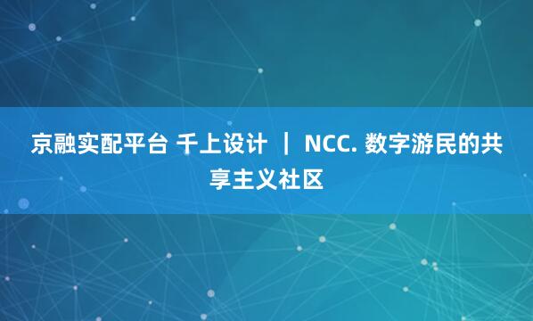 京融实配平台 千上设计 ｜ NCC. 数字游民的共享主义社区