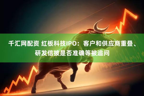 千汇网配资 红板科技IPO：客户和供应商重叠、研发信披是否准确等被追问