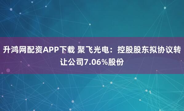 升鸿网配资APP下载 聚飞光电：控股股东拟协议转让公司7.06%股份