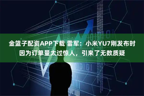 金篮子配资APP下载 雷军：小米YU7刚发布时因为订单量太过惊人，引来了无数质疑