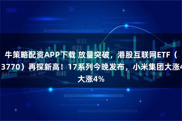 牛策略配资APP下载 放量突破，港股互联网ETF（513770）再探新高！17系列今晚发布，小米集团大涨4%