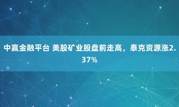 中赢金融平台 美股矿业股盘前走高，泰克资源涨2.37%