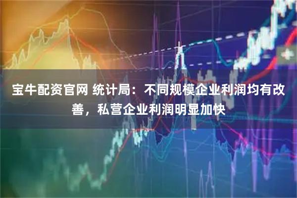 宝牛配资官网 统计局：不同规模企业利润均有改善，私营企业利润明显加快