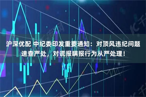 沪深优配 中纪委印发重要通知：对顶风违纪问题速查严处，对谎报瞒报行为从严处理！