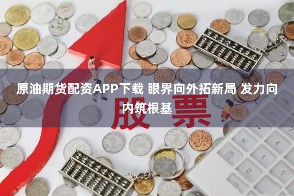 原油期货配资APP下载 眼界向外拓新局 发力向内筑根基