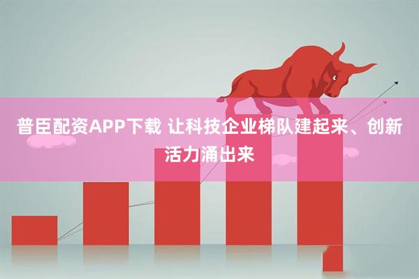 普臣配资APP下载 让科技企业梯队建起来、创新活力涌出来