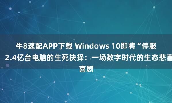 牛8速配APP下载 Windows 10即将“停服”，2.4亿台电脑的生死抉择：一场数字时代的生态悲喜剧