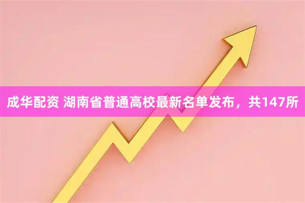 成华配资 湖南省普通高校最新名单发布，共147所
