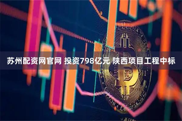 苏州配资网官网 投资798亿元 陕西项目工程中标