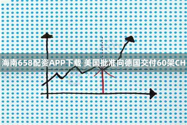 海南658配资APP下载 美国批准向德国交付60架CH