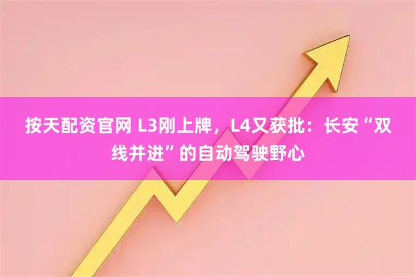 按天配资官网 L3刚上牌，L4又获批：长安“双线并进”的自动驾驶野心