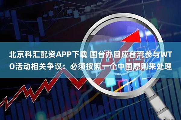 北京科汇配资APP下载 国台办回应台湾参与WTO活动相关争议：必须按照一个中国原则来处理