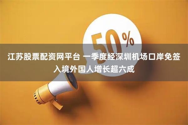 江苏股票配资网平台 一季度经深圳机场口岸免签入境外国人增长超六成