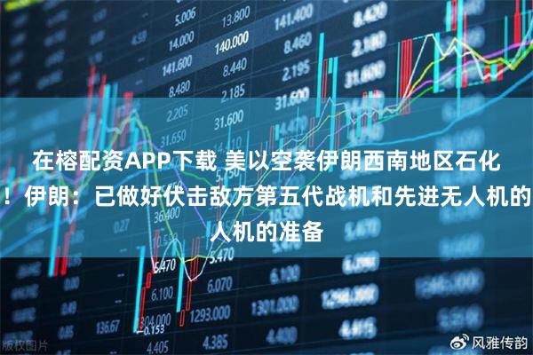 在榕配资APP下载 美以空袭伊朗西南地区石化枢纽！伊朗：已做好伏击敌方第五代战机和先进无人机的准备