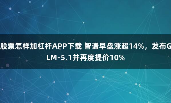 股票怎样加杠杆APP下载 智谱早盘涨超14%，发布GLM-5.1并再度提价10%