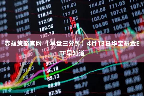赤盈策略官网 【早盘三分钟】4月13日华宝基金ETF早知道