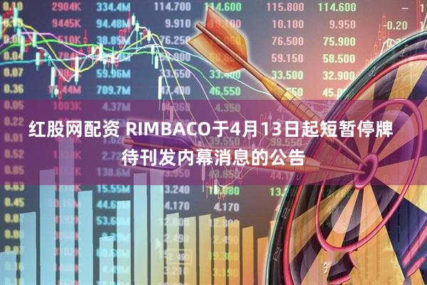 红股网配资 RIMBACO于4月13日起短暂停牌 待刊发内幕消息的公告
