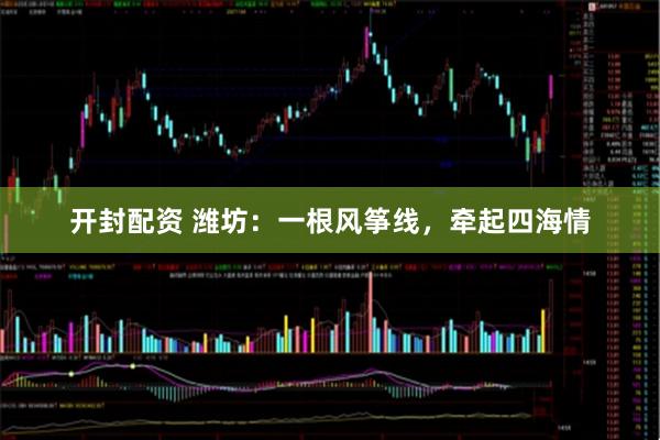 开封配资 潍坊：一根风筝线，牵起四海情