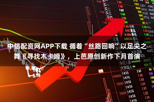 中信配资网APP下载 循着“丝路回响”以足尖之舞《寻找木卡姆》，上芭原创新作下月首演