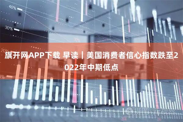 旗开网APP下载 早读｜美国消费者信心指数跌至2022年中期低点