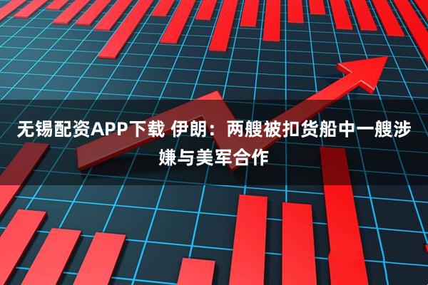 无锡配资APP下载 伊朗：两艘被扣货船中一艘涉嫌与美军合作