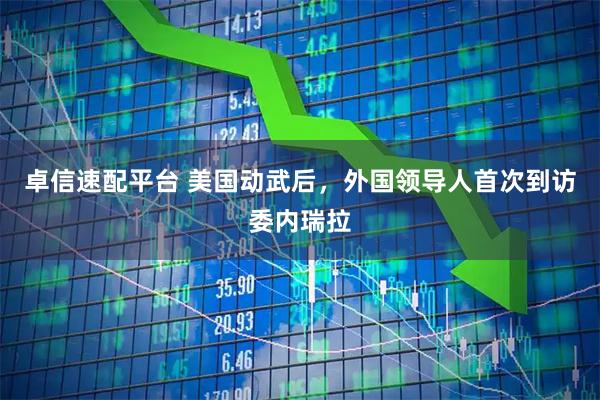 卓信速配平台 美国动武后，外国领导人首次到访委内瑞拉