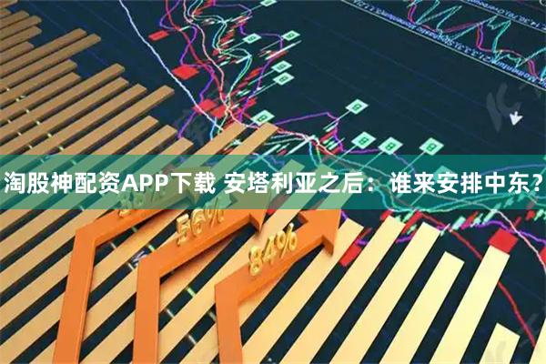 淘股神配资APP下载 安塔利亚之后：谁来安排中东？