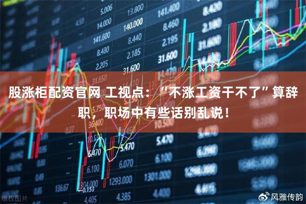 股涨柜配资官网 工视点：“不涨工资干不了”算辞职，职场中有些话别乱说！