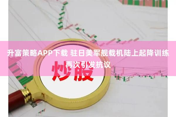 升富策略APP下载 驻日美军舰载机陆上起降训练再次引发抗议