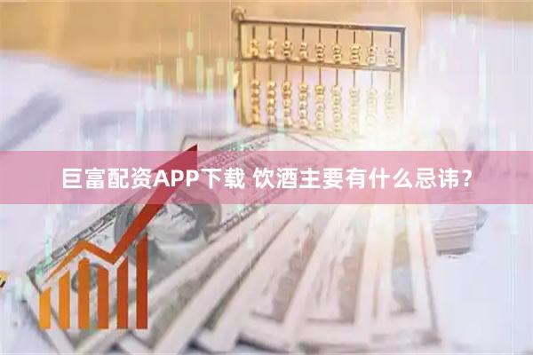 巨富配资APP下载 饮酒主要有什么忌讳？