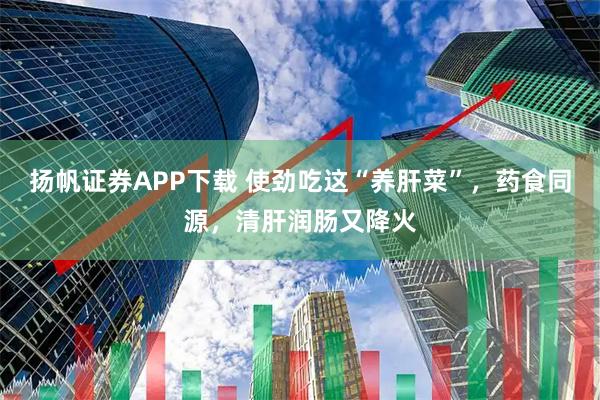 扬帆证券APP下载 使劲吃这“养肝菜”，药食同源，清肝润肠又降火