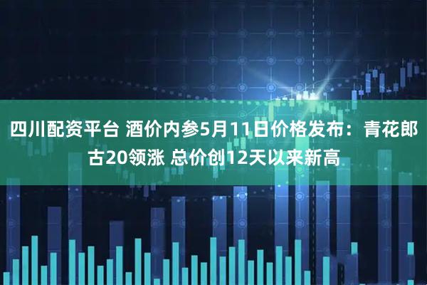 四川配资平台 酒价内参5月11日价格发布：青花郎古20领涨 总价创12天以来新高