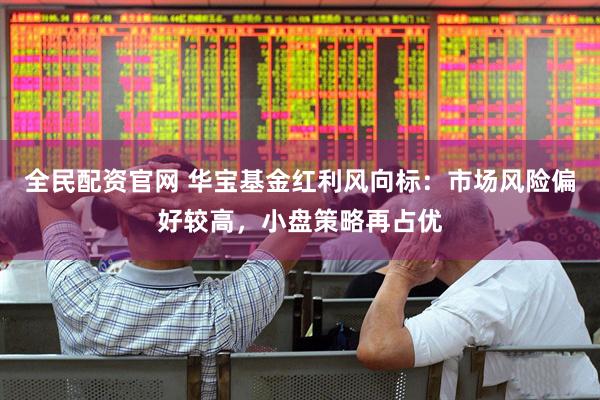 全民配资官网 华宝基金红利风向标：市场风险偏好较高，小盘策略再占优