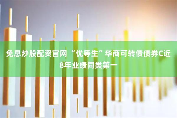 免息炒股配资官网 “优等生”华商可转债债券C近8年业绩同类第一